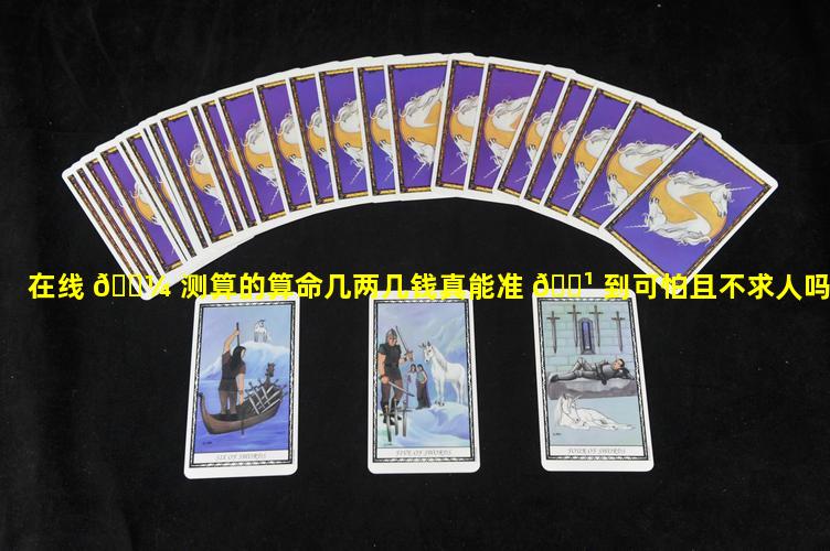 在线 🌼 测算的算命几两几钱真能准 🌹 到可怕且不求人吗